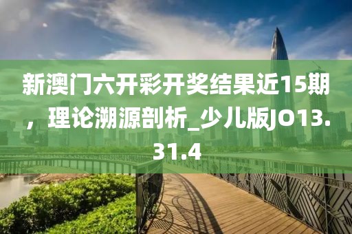 新澳门六开彩开奖结果近15期，理论溯源剖析_少儿版JO13.31.4
