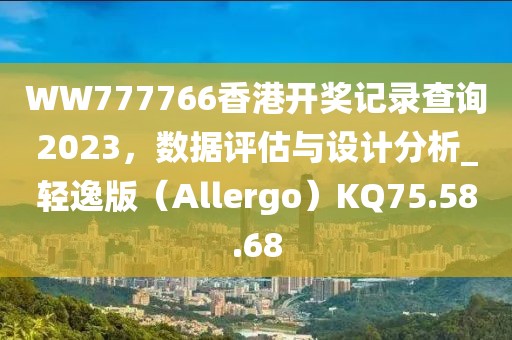 WW777766香港开奖记录查询2023，数据评估与设计分析_轻逸版（Allergo）KQ75.58.68