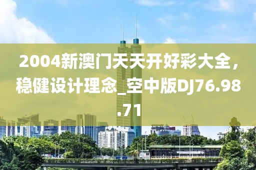 2004新澳门天天开好彩大全，稳健设计理念_空中版DJ76.98.71