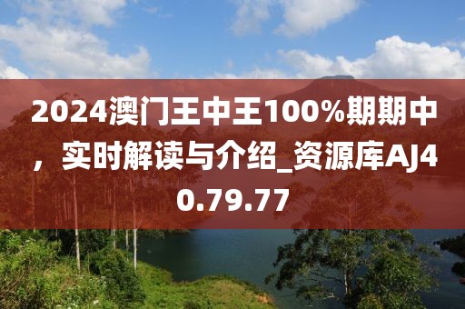 2024澳门王中王100%期期中，实时解读与介绍_资源库AJ40.79.77