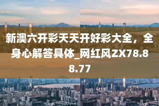 新澳六开彩天天开好彩大全，全身心解答具体_网红风ZX78.88.77