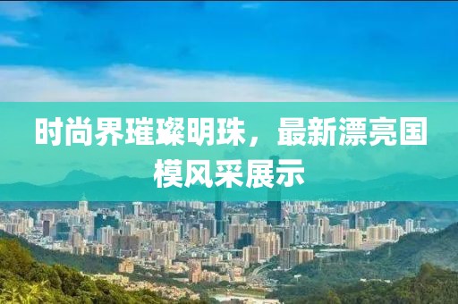 时尚界璀璨明珠，最新漂亮国模风采展示