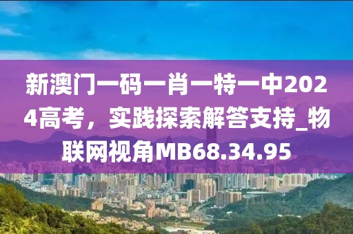 新澳门一码一肖一特一中2024高考，实践探索解答支持_物联网视角MB68.34.95