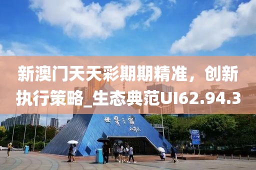 新澳门天天彩期期精准，创新执行策略_生态典范UI62.94.3