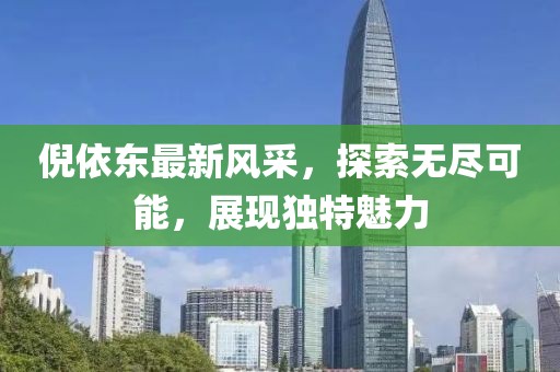 倪依东最新风采，探索无尽可能，展现独特魅力