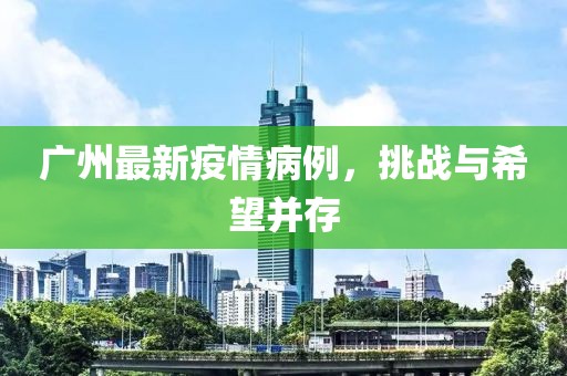 广州最新疫情病例，挑战与希望并存