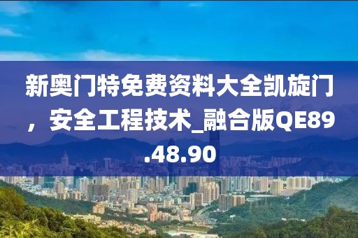新奥门特免费资料大全凯旋门，安全工程技术_融合版QE89.48.90