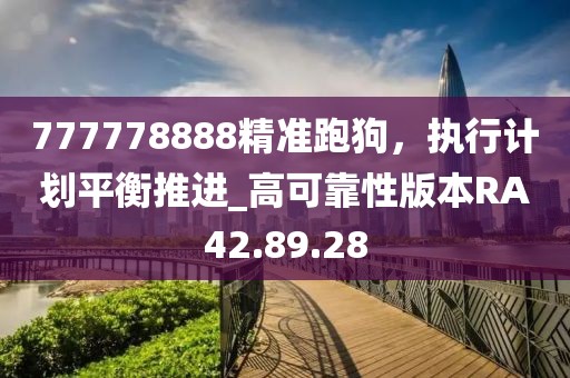 777778888精准跑狗，执行计划平衡推进_高可靠性版本RA42.89.28