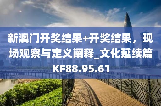 新澳门开奖结果+开奖结果，现场观察与定义阐释_文化延续篇KF88.95.61