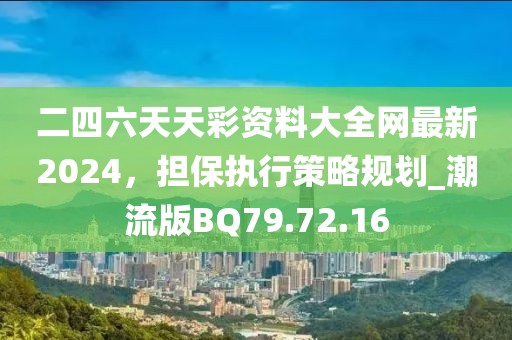 二四六天天彩资料大全网最新2024，担保执行策略规划_潮流版BQ79.72.16