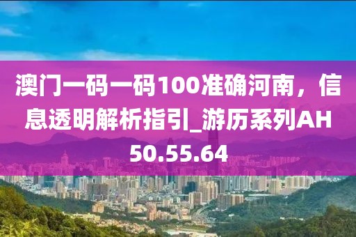 澳门一码一码100准确河南，信息透明解析指引_游历系列AH50.55.64