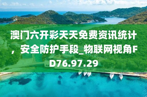 澳门六开彩天天免费资讯统计，安全防护手段_物联网视角FD76.97.29