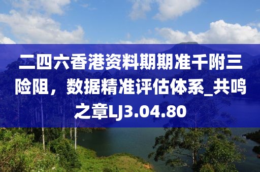 二四六香港资料期期准千附三险阻，数据精准评估体系_共鸣之章LJ3.04.80