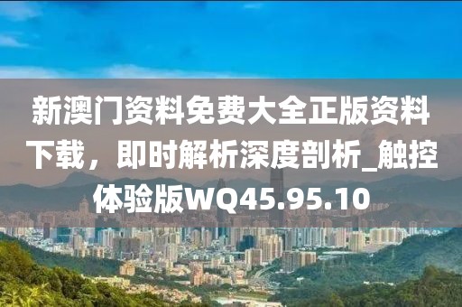 新澳门资料免费大全正版资料下载，即时解析深度剖析_触控体验版WQ45.95.10