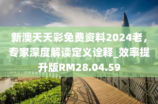 新澳天天彩免费资料2024老，专家深度解读定义诠释_效率提升版RM28.04.59