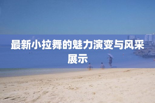 最新小拉舞的魅力演变与风采展示
