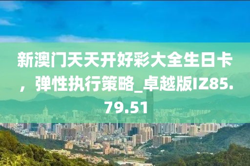 新澳门天天开好彩大全生日卡，弹性执行策略_卓越版IZ85.79.51