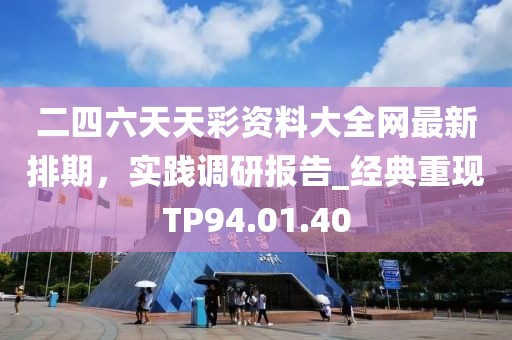 二四六天天彩资料大全网最新排期，实践调研报告_经典重现TP94.01.40