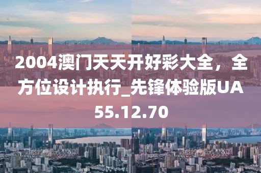 2004澳门天天开好彩大全，全方位设计执行_先锋体验版UA55.12.70