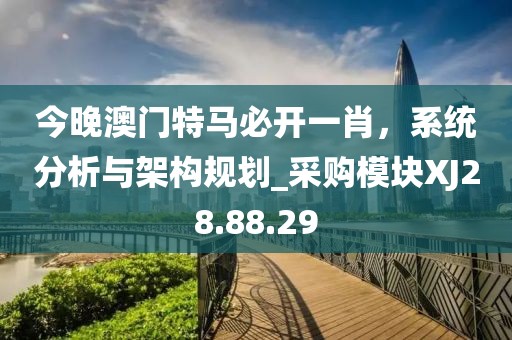 今晚澳门特马必开一肖，系统分析与架构规划_采购模块XJ28.88.29