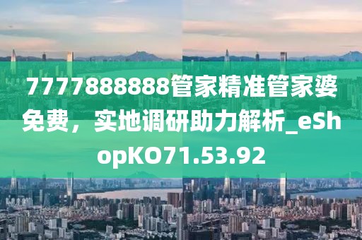 7777888888管家精准管家婆免费，实地调研助力解析_eShopKO71.53.92