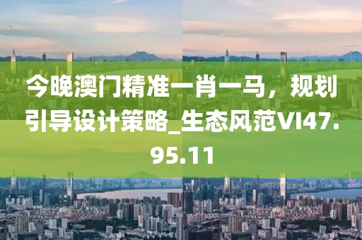 今晚澳门精准一肖一马，规划引导设计策略_生态风范VI47.95.11