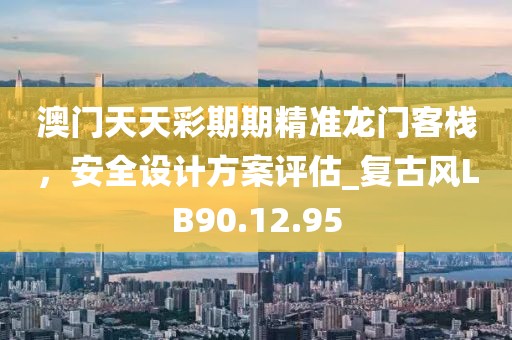 澳门天天彩期期精准龙门客栈，安全设计方案评估_复古风LB90.12.95