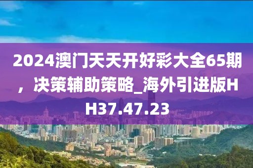 2024澳门天天开好彩大全65期，决策辅助策略_海外引进版HH37.47.23