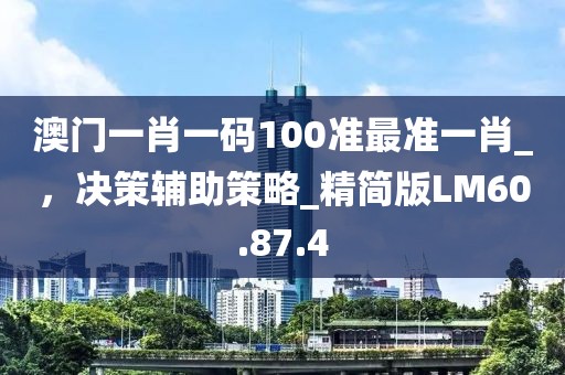澳门一肖一码100准最准一肖_，决策辅助策略_精简版LM60.87.4