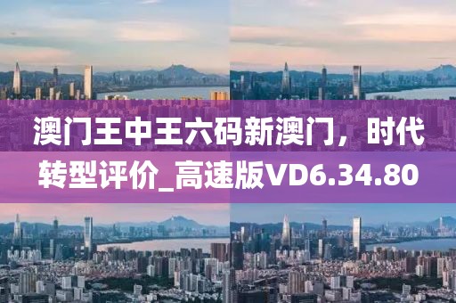 澳门王中王六码新澳门，时代转型评价_高速版VD6.34.80