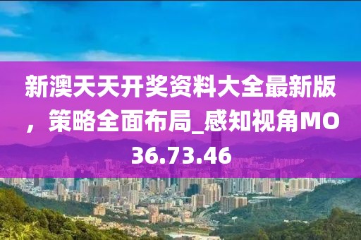 新澳天天开奖资料大全最新版，策略全面布局_感知视角MO36.73.46