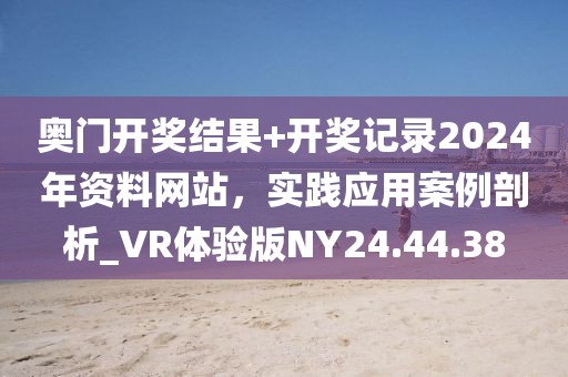 奥门开奖结果+开奖记录2024年资料网站，实践应用案例剖析_VR体验版NY24.44.38