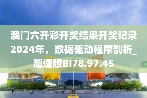澳门六开彩开奖结果开奖记录2024年，数据驱动程序剖析_超速版BI78.97.45