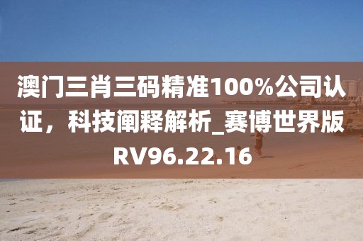 澳门三肖三码精准100%公司认证，科技阐释解析_赛博世界版RV96.22.16
