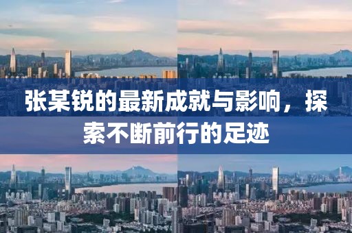 张某锐的最新成就与影响，探索不断前行的足迹