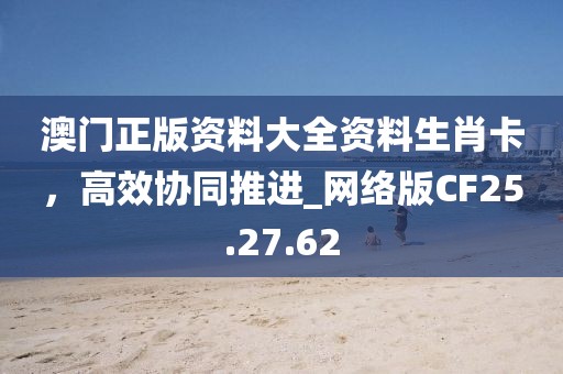 澳门正版资料大全资料生肖卡，高效协同推进_网络版CF25.27.62