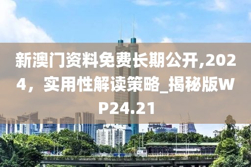 新澳门资料免费长期公开,2024，实用性解读策略_揭秘版WP24.21