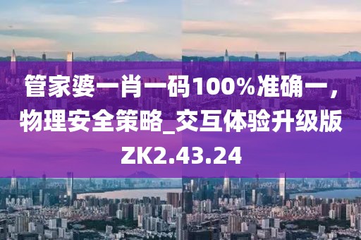 管家婆一肖一码100%准确一，物理安全策略_交互体验升级版ZK2.43.24