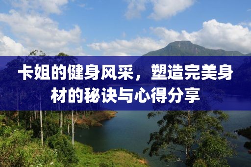 卡姐的健身风采，塑造完美身材的秘诀与心得分享