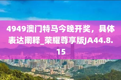 4949澳门特马今晚开奖，具体表达阐释_荣耀尊享版JA44.8.15
