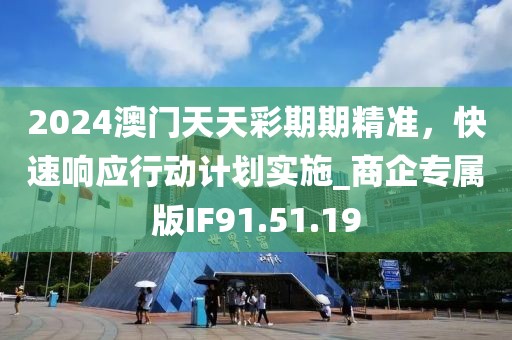 2024澳门天天彩期期精准，快速响应行动计划实施_商企专属版IF91.51.19