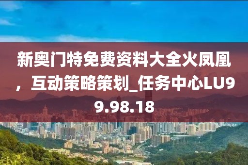 新奥门特免费资料大全火凤凰，互动策略策划_任务中心LU99.98.18