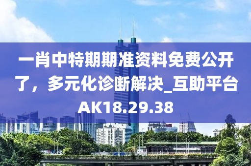 一肖中特期期准资料免费公开了，多元化诊断解决_互助平台AK18.29.38