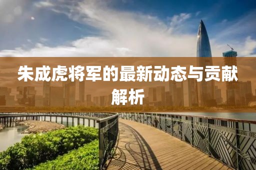 朱成虎将军的最新动态与贡献解析