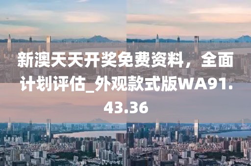 新澳天天开奖免费资料，全面计划评估_外观款式版WA91.43.36