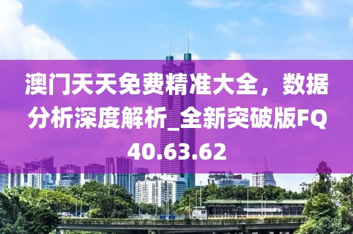 澳门天天免费精准大全，数据分析深度解析_全新突破版FQ40.63.62
