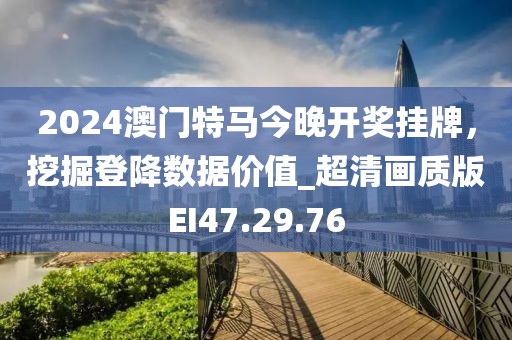 2024澳门特马今晚开奖挂牌，挖掘登降数据价值_超清画质版EI47.29.76