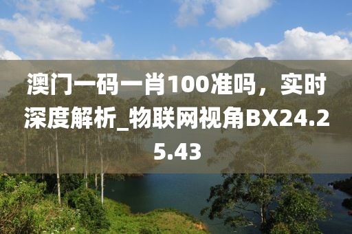 澳门一码一肖100准吗，实时深度解析_物联网视角BX24.25.43