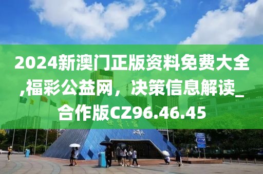 2024新澳门正版资料免费大全,福彩公益网，决策信息解读_合作版CZ96.46.45