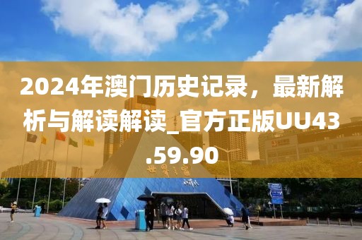 2024年澳门历史记录，最新解析与解读解读_官方正版UU43.59.90